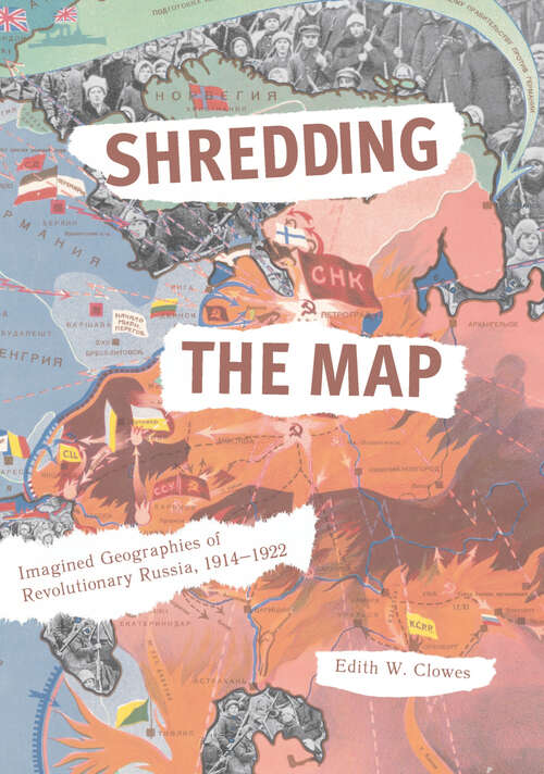 Book cover of Shredding the Map: Imagined Geographies of Revolutionary Russia, 1914-1922