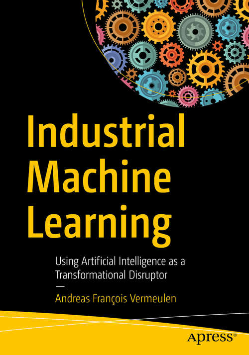 Book cover of Industrial Machine Learning: Using Artificial Intelligence as a Transformational Disruptor (1st ed.)