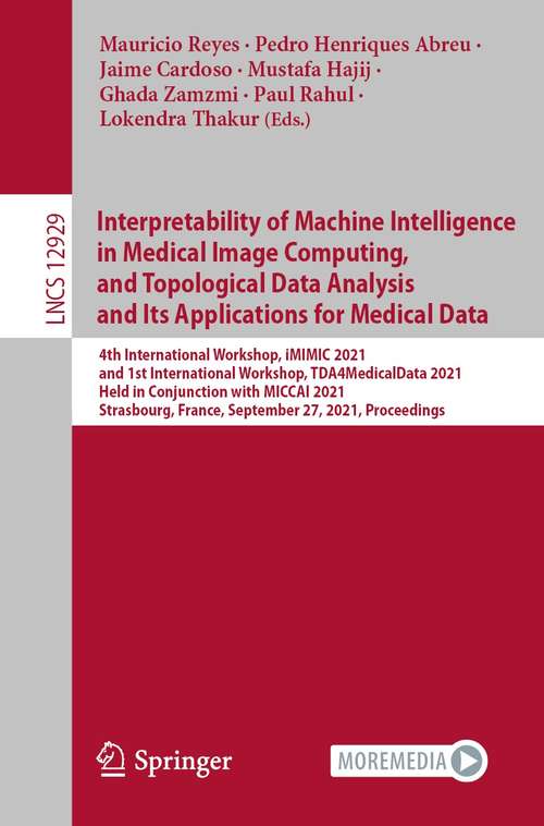 Book cover of Interpretability of Machine Intelligence in Medical Image Computing, and Topological Data Analysis and Its Applications for Medical Data: 4th International Workshop, iMIMIC 2021, and 1st International Workshop, TDA4MedicalData 2021, Held in Conjunction with MICCAI 2021, Strasbourg, France, September 27, 2021, Proceedings (1st ed. 2021) (Lecture Notes in Computer Science #12929)