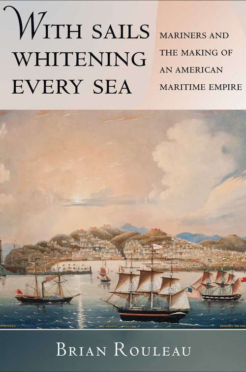 Book cover of With Sails Whitening Every Sea: Mariners and the Making of an American Maritime Empire