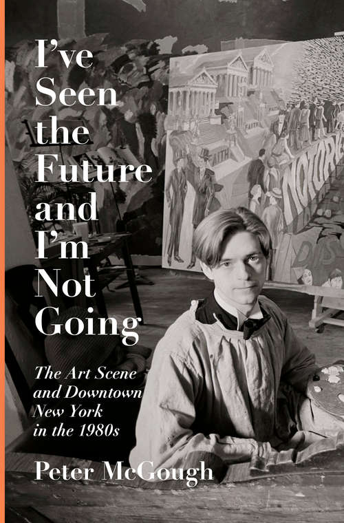 Book cover of I've Seen the Future and I'm Not Going: The Art Scene and Downtown New York in the 1980s