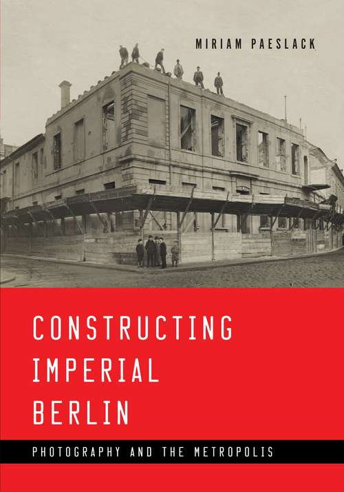 Book cover of Constructing Imperial Berlin: Photography and the Metropolis