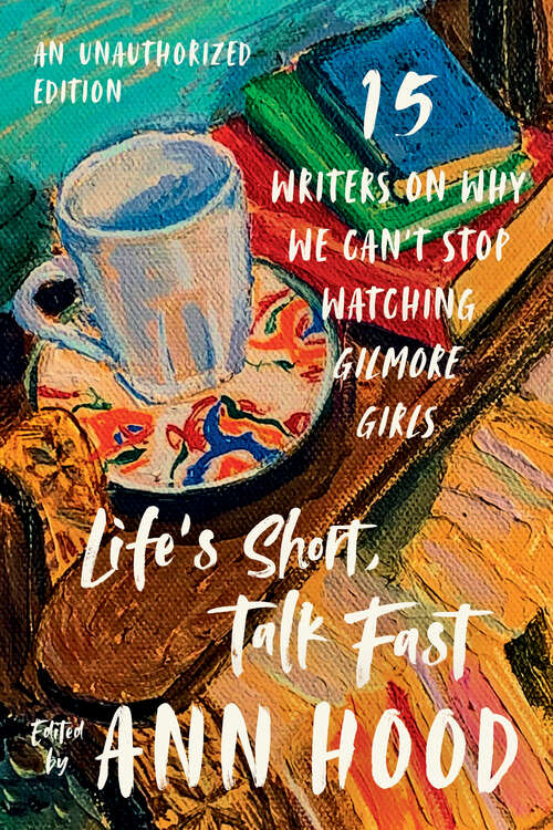 Book cover of Life's Short, Talk Fast: Fifteen Writers on Why We Can't Stop Watching Gilmore Girls (An Unauthorized Edition) (An Unauthorized Edition)