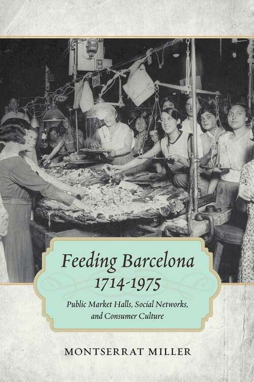 Book cover of Feeding Barcelona, 1714-1975: Public Market Halls, Social Networks, and Consumer Culture (Walter Lynwood Fleming Lectures in Southern History)