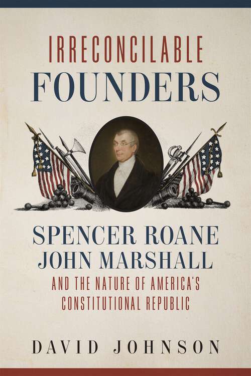 Book cover of Irreconcilable Founders: Spencer Roane, John Marshall, and the Nature of America’s Constitutional Republic