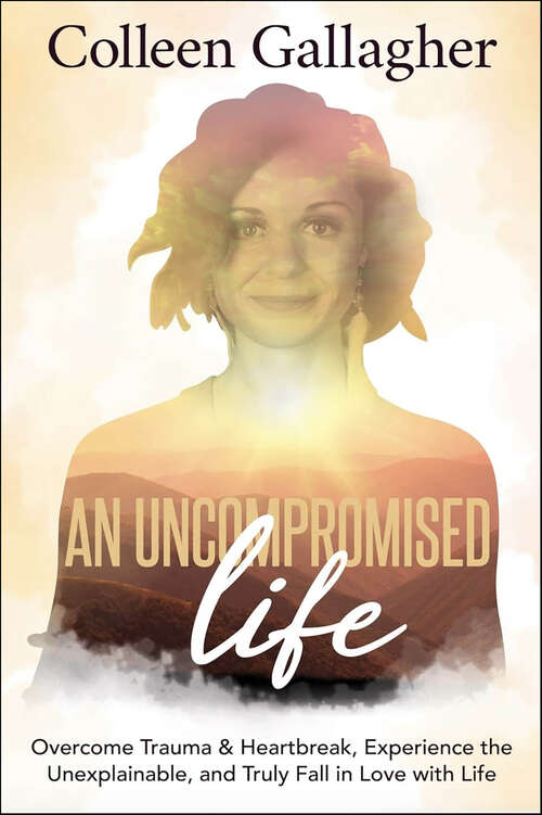 Book cover of An Uncompromised Life: Overcome Trauma and Heartbreak, Experience the Unexplainable, and Truly Fall in Love with Life