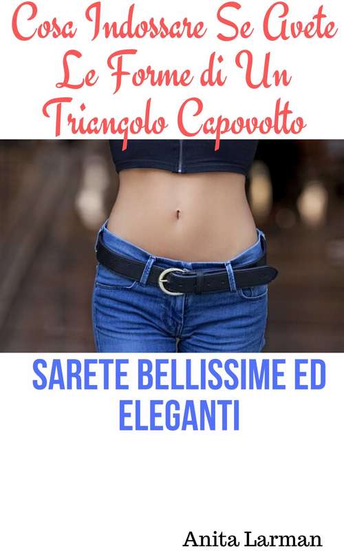 Book cover of Cosa Indossare Se Avete Le Forme di Un Triangolo Capovolto: Sarete Bellissime ed Eleganti