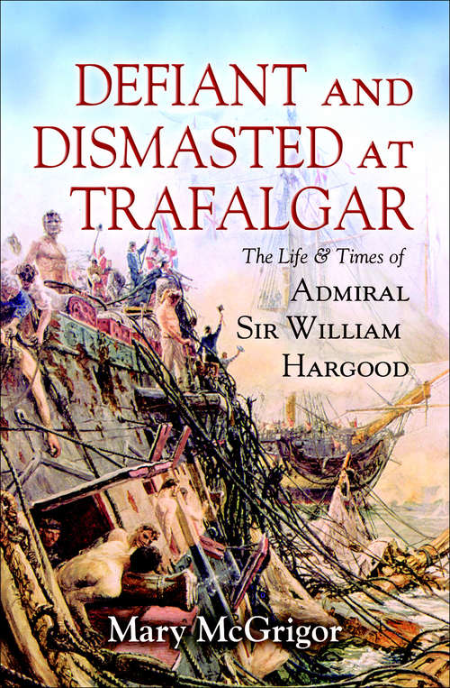 Book cover of Defiant and Dismasted at Trafalgar: The Life & Times of Admiral Sir William Hargood