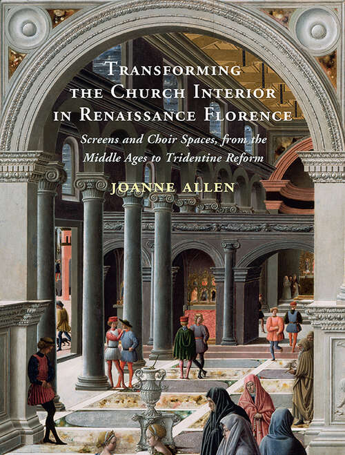 Book cover of Transforming the Church Interior in Renaissance Florence: Screens and Choir Spaces, from the Middle Ages to Tridentine Reform