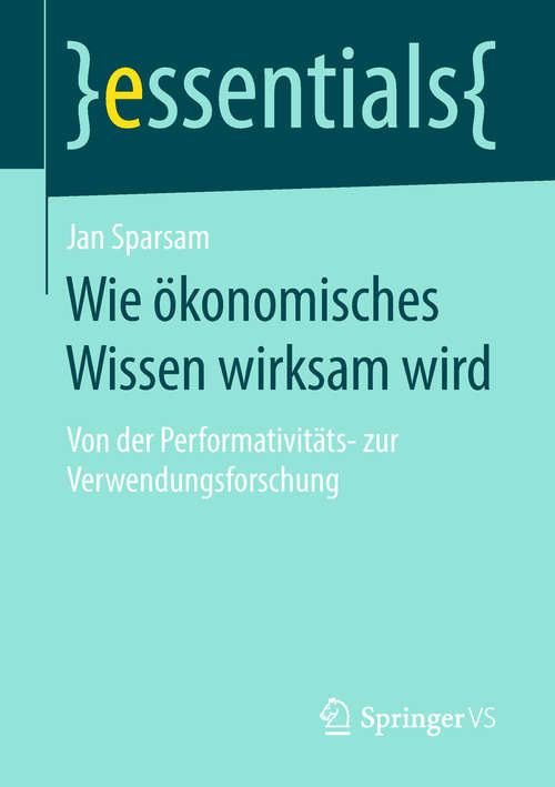 Book cover of Wie ökonomisches Wissen wirksam wird: Von der Performativitäts- zur Verwendungsforschung (essentials)