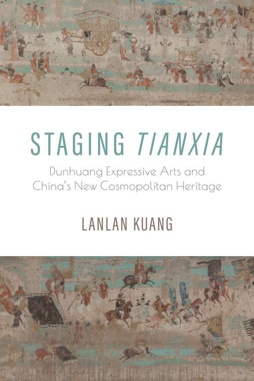 Book cover of Staging Tianxia: Dunhuang Expressive Arts and China's New Cosmopolitan Heritage