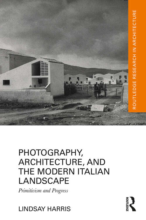 Book cover of Photography, Architecture, and the Modern Italian Landscape: Primitivism and Progress (Routledge Research in Architecture)