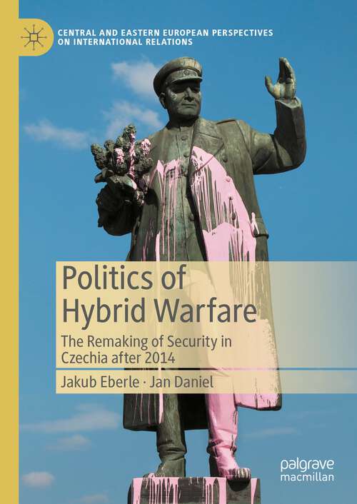 Book cover of Politics of Hybrid Warfare: The Remaking of Security in Czechia after 2014 (1st ed. 2023) (Central and Eastern European Perspectives on International Relations)