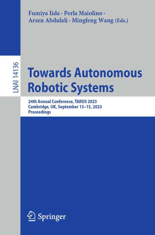 Book cover of Towards Autonomous Robotic Systems: 24th Annual Conference, TAROS 2023, Cambridge, UK, September 13–15, 2023, Proceedings (1st ed. 2023) (Lecture Notes in Computer Science #14136)