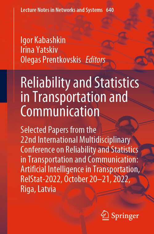 Book cover of Reliability and Statistics in Transportation and Communication: Selected Papers from the 22nd International Multidisciplinary Conference on Reliability and Statistics in Transportation and Communication: Artificial Intelligence in Transportation, RelStat-2022, October 20-21, 2022, Riga, Latvia (1st ed. 2023) (Lecture Notes in Networks and Systems #640)