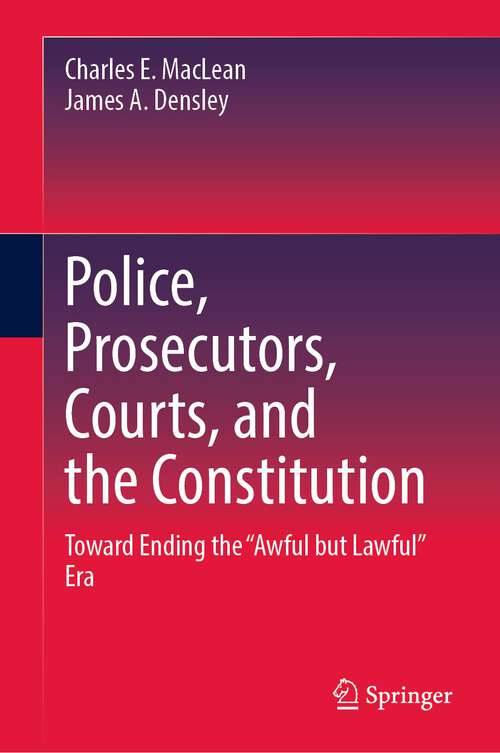 Book cover of Police, Prosecutors, Courts, and the Constitution: Toward Ending the “Awful but Lawful” Era (1st ed. 2023)