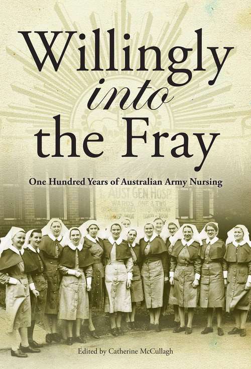 Book cover of Willingly into the Frey: One Hundred Years of Australian Army Nursing