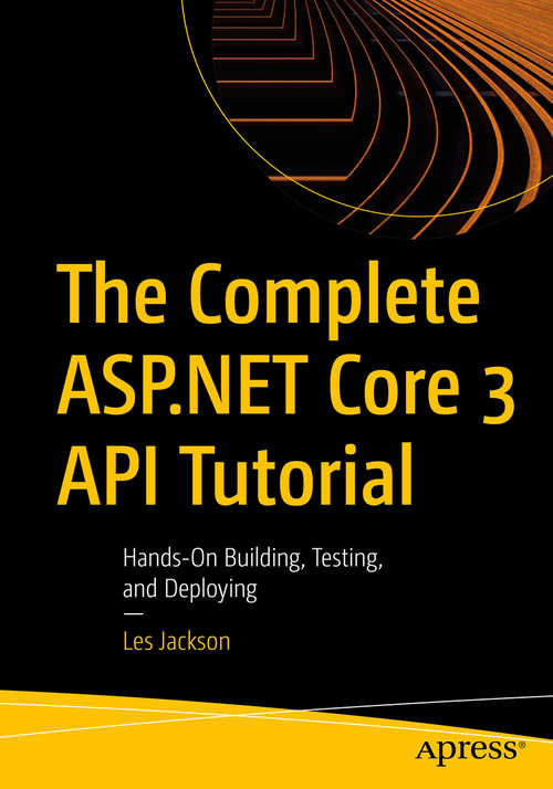 Book cover of The Complete ASP.NET Core 3 API Tutorial: Hands-On Building, Testing, and Deploying (1st ed.)