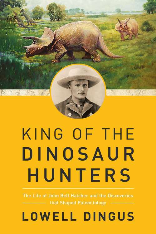 Book cover of King of the Dinosaur Hunters: The Life Of John Bell Hatcher And The Discoveries That Shaped Paleontology