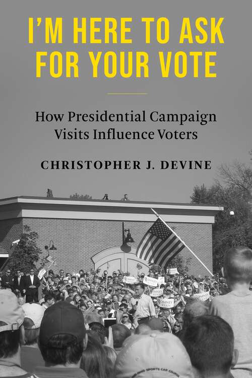 Book cover of I’m Here to Ask for Your Vote: How Presidential Campaign Visits Influence Voters