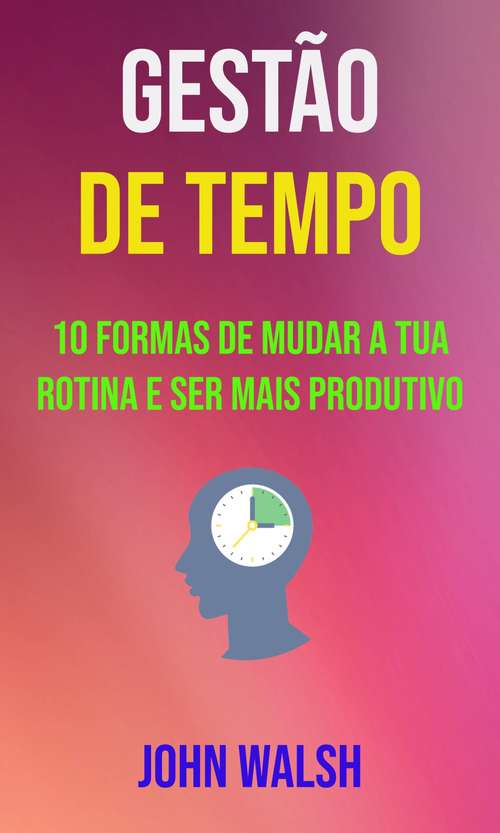 Book cover of Gestão De Tempo - 10 Formas De Mudar A Tua Rotina E Ser Mais Produtivo