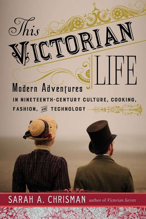 Book cover of This Victorian Life: Modern Adventures in Nineteenth-Century Culture, Cooking, Fashion, and Technology (Proprietary)