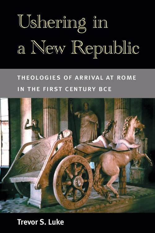 Book cover of Ushering In A New Republic: Theologies Of Arrival At Rome In The First Century Bce