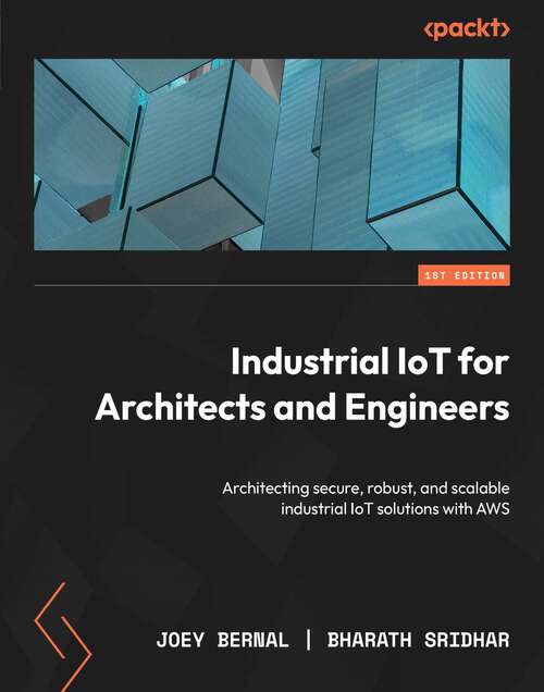 Book cover of Industrial IoT for Architects and Engineers: Architecting secure, robust, and scalable industrial IoT solutions with AWS