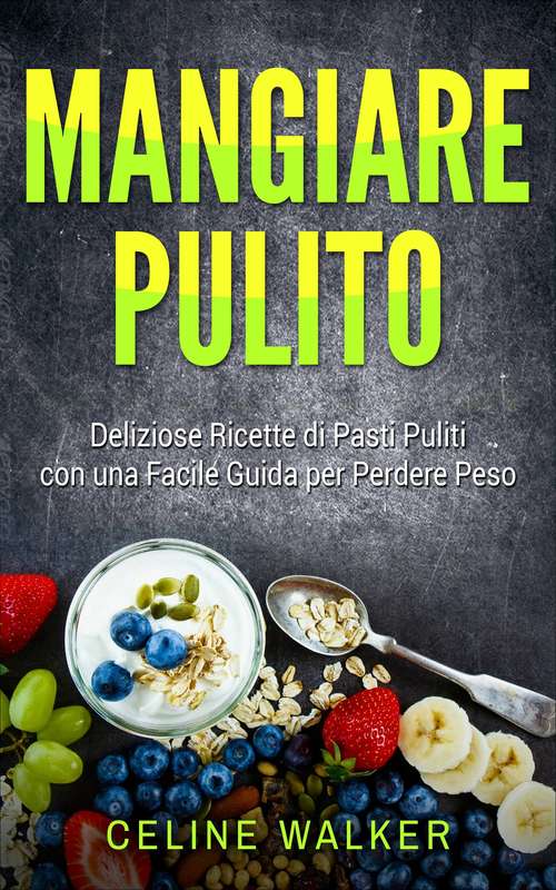 Book cover of Mangiare pulito: Deliziose Ricette di Pasti Puliti con una Facile Guida per Perdere Peso