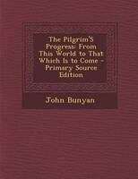 Book cover of The Pilgrim’s Progress: From This World To That Which Is To Come - Primary Source Edition