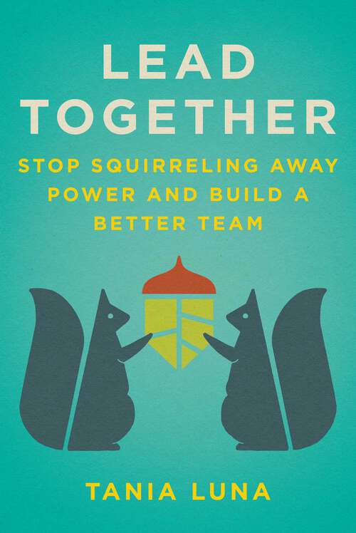 Book cover of Lead Together: Stop Squirreling Away Power and Build a Better Team