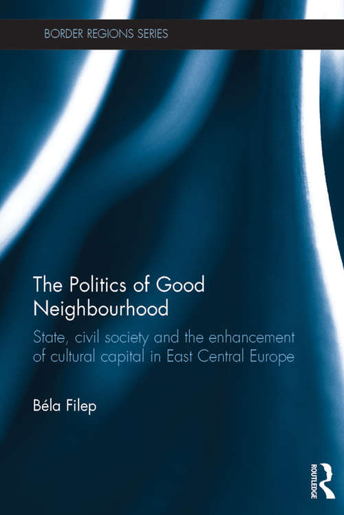 Book cover of The Politics of Good Neighbourhood: State, civil society and the enhancement of cultural capital in East Central Europe (Border Regions Series)