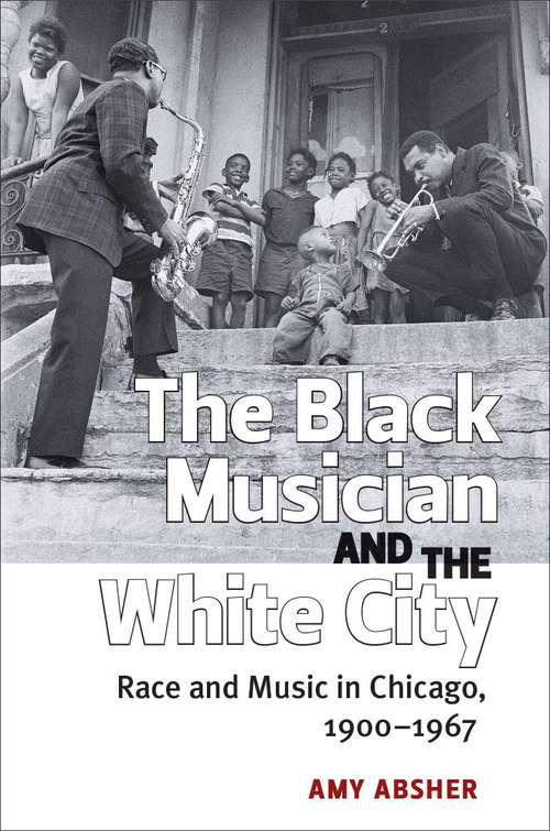 Book cover of The Black Musician And The White City: Race And Music In Chicago, 1900-1967