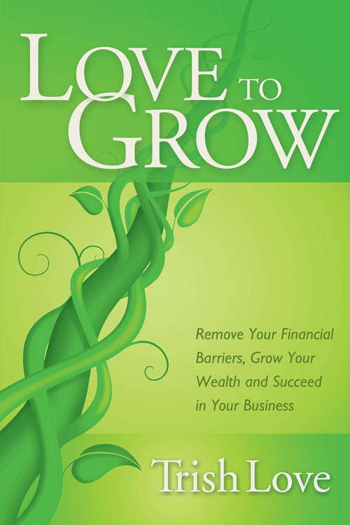 Book cover of Love to Grow: Remove Your Financial Barriers, Grow Your Wealth and Succeed in Your Business