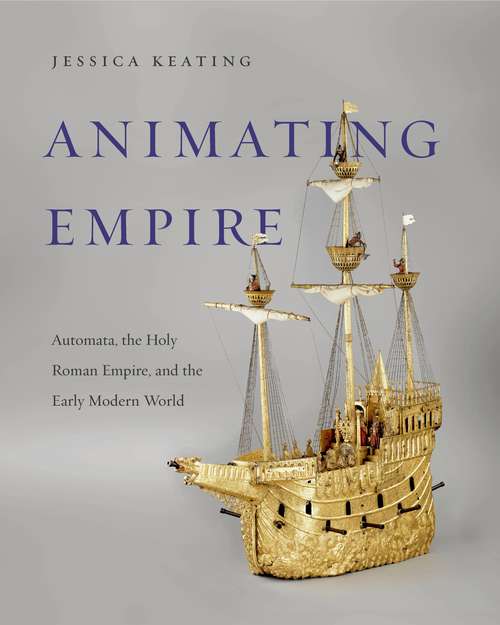 Book cover of Animating Empire: Automata, the Holy Roman Empire, and the Early Modern World