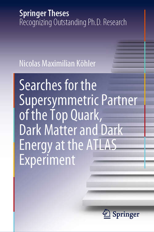 Book cover of Searches for the Supersymmetric Partner of the Top Quark, Dark Matter and Dark Energy at the ATLAS Experiment (1st ed. 2019) (Springer Theses)