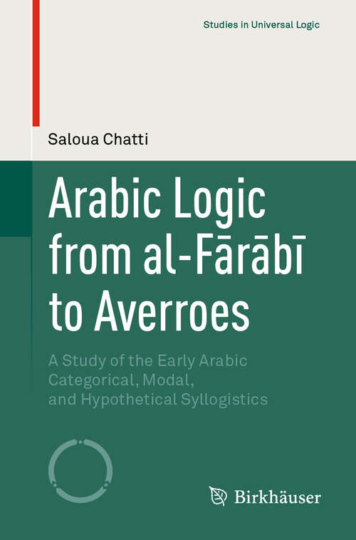 Book cover of Arabic Logic from al-Fārābī to Averroes: A Study of the Early Arabic Categorical, Modal, and Hypothetical Syllogistics (1st ed. 2019) (Studies in Universal Logic)