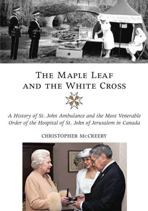 Book cover of The Maple Leaf and the White Cross: A History of St. John Ambulance and the Most Venerable Order of the Hospital of St. John of Jerusalem in Canada