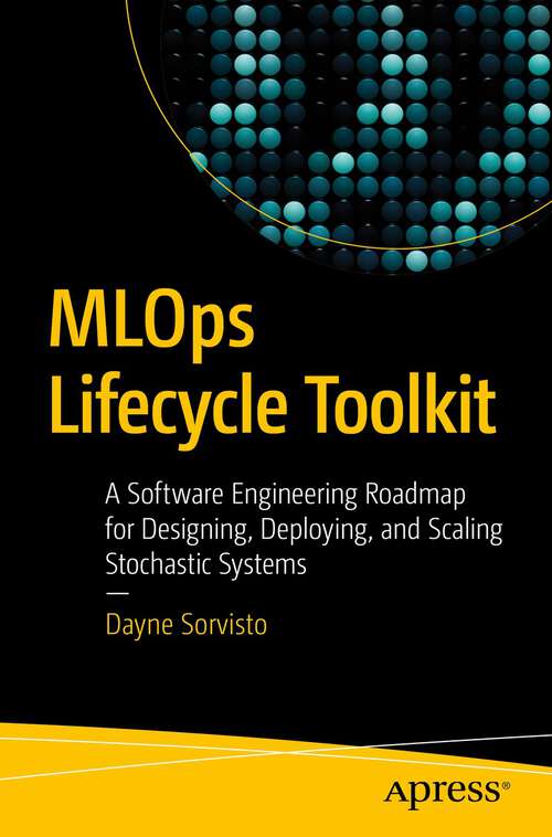 Book cover of MLOps Lifecycle Toolkit: A Software Engineering Roadmap for Designing, Deploying, and Scaling Stochastic Systems (1st ed.)