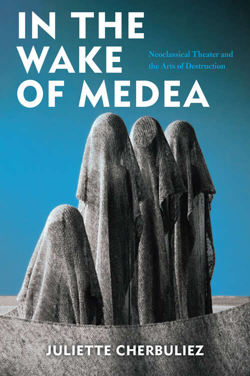 Book cover of In the Wake of Medea: Neoclassical Theater and the Arts of Destruction