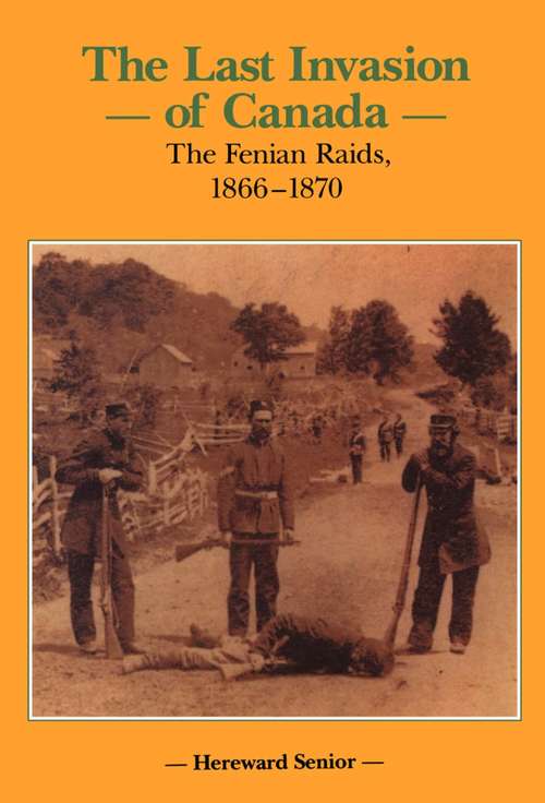 Book cover of The Last Invasion of Canada: The Fenian Raids, 1866 – 1870 (Canadian War Museum Historical Publication #27)