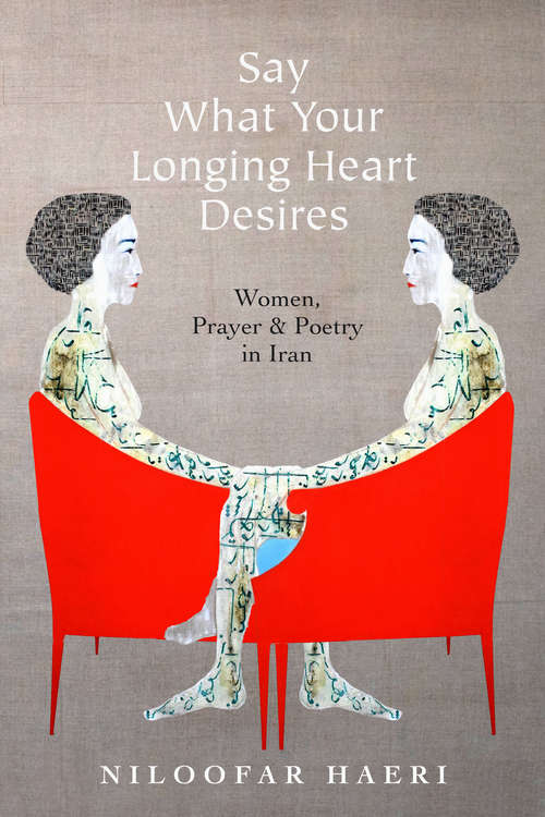 Book cover of Say What Your Longing Heart Desires: Women, Prayer, and Poetry in Iran