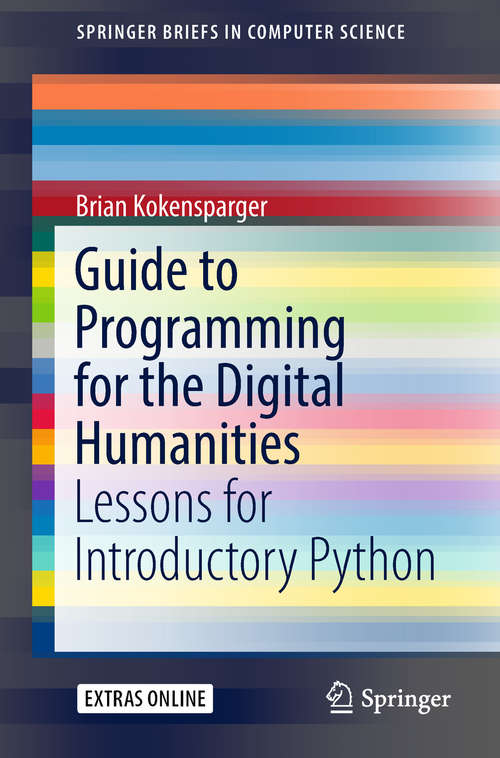 Book cover of Guide to Programming for the Digital Humanities: Lessons For Introductory Python (1st ed. 2018) (SpringerBriefs in Computer Science)