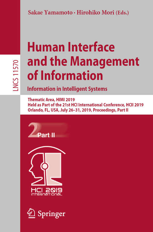 Book cover of Human Interface and the Management of Information. Information in Intelligent Systems: Thematic Area, HIMI 2019, Held as Part of the 21st HCI International Conference, HCII 2019, Orlando, FL, USA, July 26-31, 2019, Proceedings, Part II (1st ed. 2019) (Lecture Notes in Computer Science #11570)