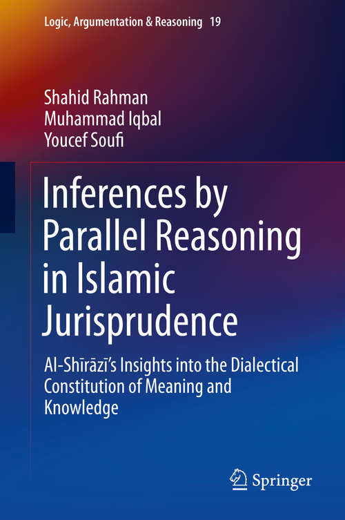 Book cover of Inferences by Parallel Reasoning in Islamic Jurisprudence: Al-Shīrāzī’s Insights into the Dialectical Constitution of Meaning and Knowledge (1st ed. 2019) (Logic, Argumentation & Reasoning #19)