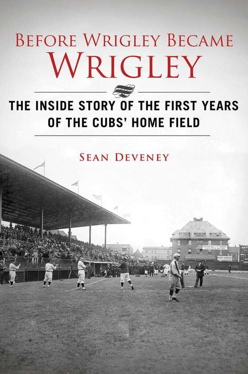 Book cover of Before Wrigley Became Wrigley: The Inside Story of the First Years of the Cubs? Home Field