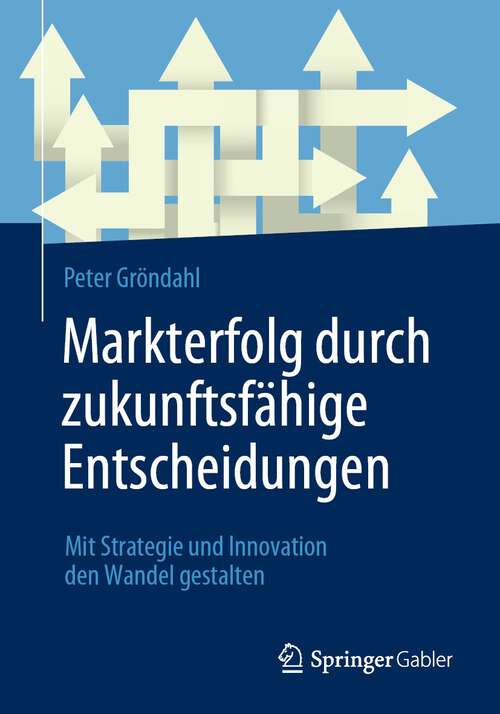 Book cover of Markterfolg durch zukunftsfähige Entscheidungen: Mit Strategie und Innovation den Wandel gestalten (1. Aufl. 2023)