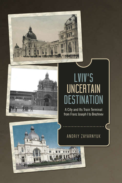 Book cover of Lviv’s Uncertain Destination: A City and Its Train Terminal from Franz Joseph to Brezhnev