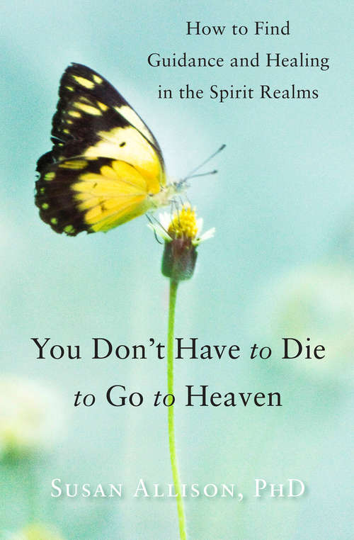 Book cover of You Don't Have to Die to Go to Heaven: How to Find Guidance and Healing in the Spirit Realms