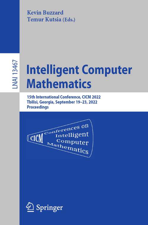 Book cover of Intelligent Computer Mathematics: 15th International Conference, CICM 2022, Tbilisi, Georgia, September 19–23, 2022, Proceedings (1st ed. 2022) (Lecture Notes in Computer Science #13467)